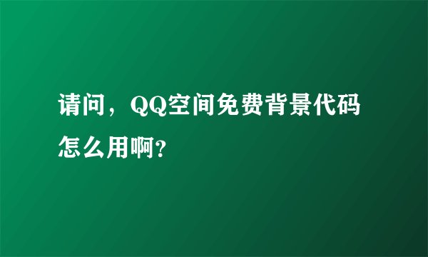 请问，QQ空间免费背景代码怎么用啊？