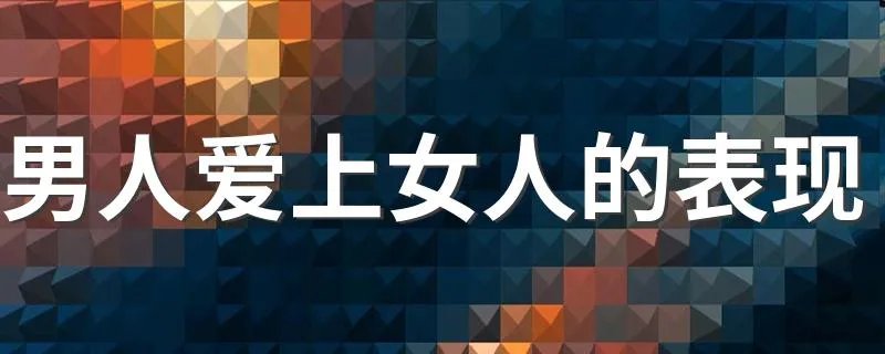 男人爱上女人的表现 男人彻底爱上女人的五大表现
