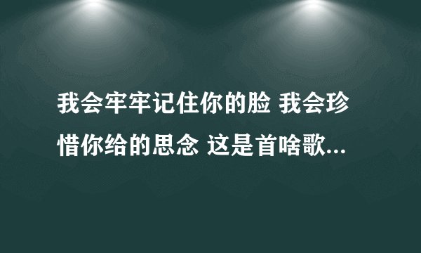 我会牢牢记住你的脸 我会珍惜你给的思念 这是首啥歌 谁知道歌名