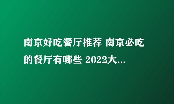 南京好吃餐厅推荐 南京必吃的餐厅有哪些 2022大众点评南京必吃榜