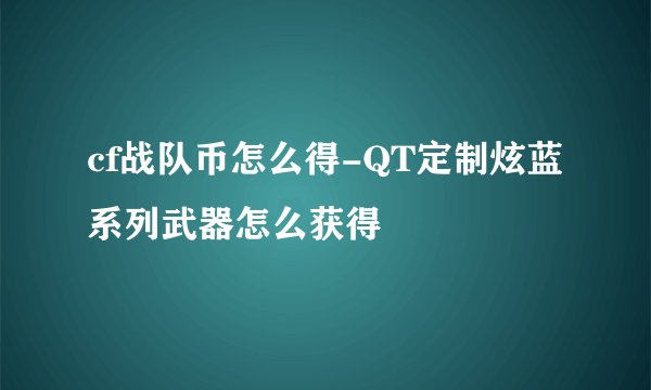 cf战队币怎么得-QT定制炫蓝系列武器怎么获得