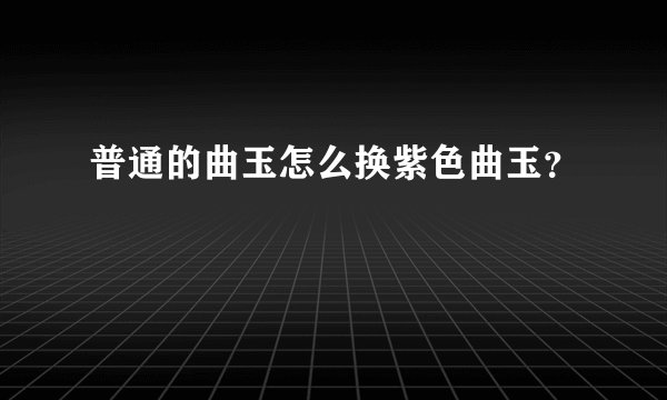 普通的曲玉怎么换紫色曲玉？