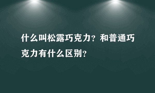 什么叫松露巧克力？和普通巧克力有什么区别？