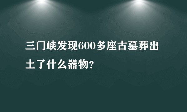 三门峡发现600多座古墓葬出土了什么器物？