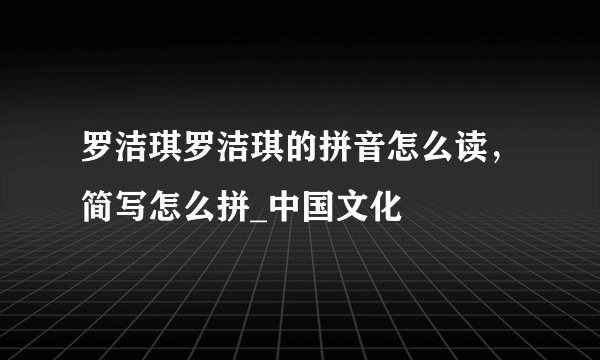 罗洁琪罗洁琪的拼音怎么读，简写怎么拼_中国文化