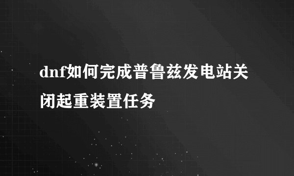 dnf如何完成普鲁兹发电站关闭起重装置任务