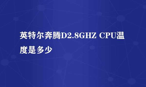 英特尔奔腾D2.8GHZ CPU温度是多少