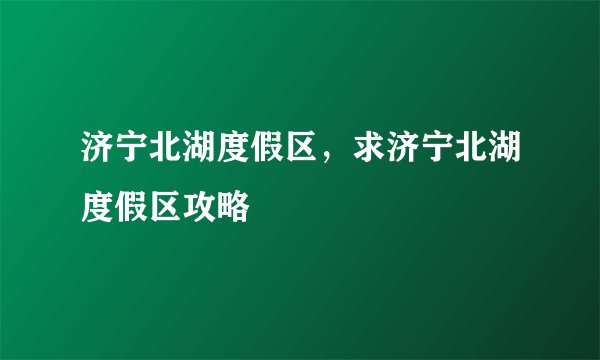 济宁北湖度假区,求济宁北湖度假区攻略