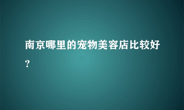 南京哪里的宠物美容店比较好?