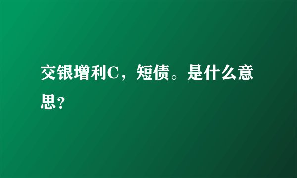 交银增利C，短债。是什么意思？