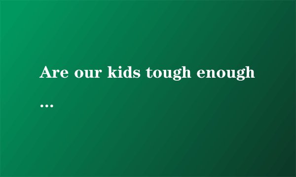 Are our kids tough enough我们的孩子足够坚强吗