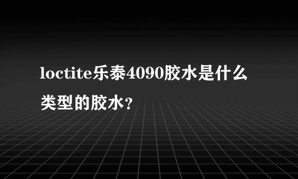 loctite乐泰4090胶水是什么类型的胶水?