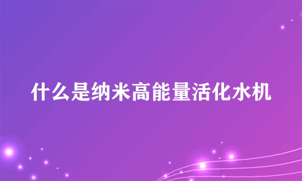 什么是纳米高能量活化水机