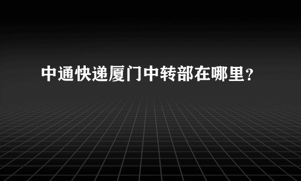 中通快递厦门中转部在哪里？