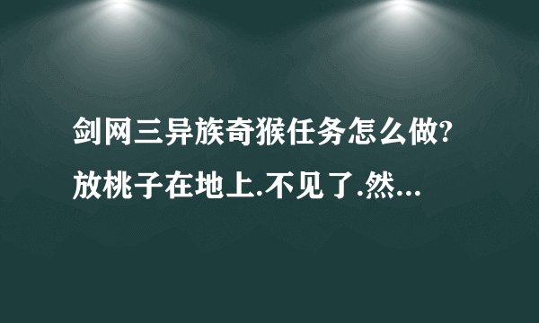 剑网三异族奇猴任务怎么做?放桃子在地上.不见了.然后怎么办?不会是BUG吧?