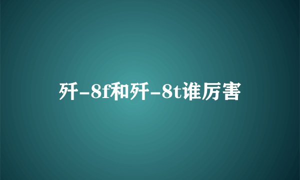 歼-8f和歼-8t谁厉害