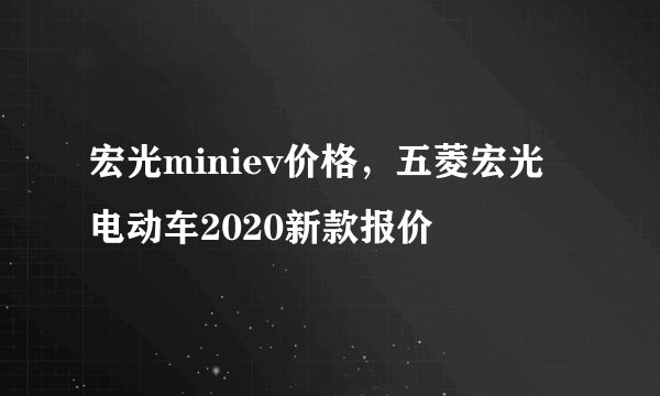 宏光miniev价格，五菱宏光电动车2020新款报价