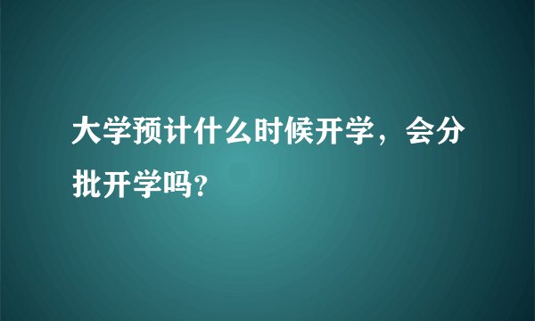 大学预计什么时候开学，会分批开学吗？