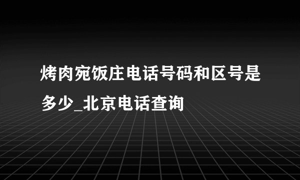 烤肉宛饭庄电话号码和区号是多少_北京电话查询