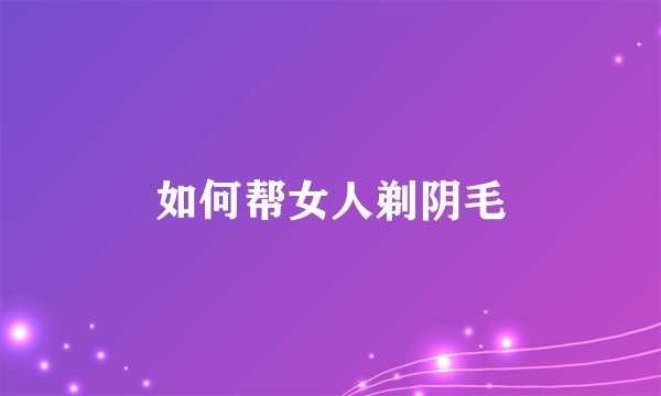 如何帮女人剃阴毛