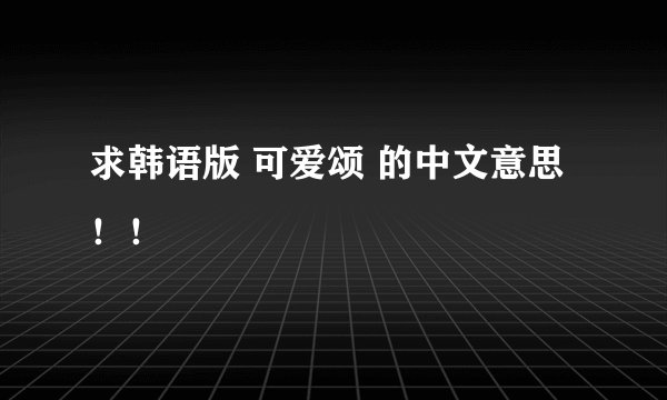 求韩语版 可爱颂 的中文意思！！