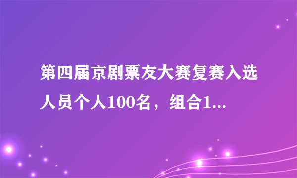 第四届京剧票友大赛复赛入选人员个人100名，组合100名， 复赛选手分三批6号，9号.13号进京比赛