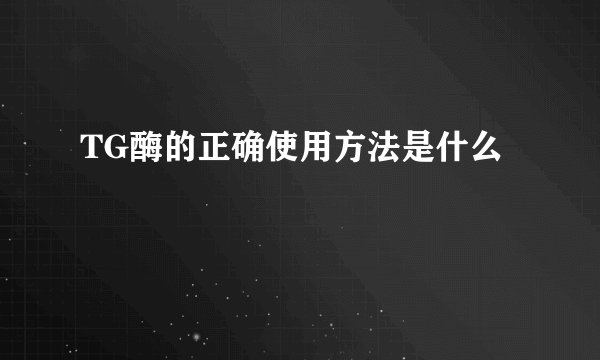 TG酶的正确使用方法是什么