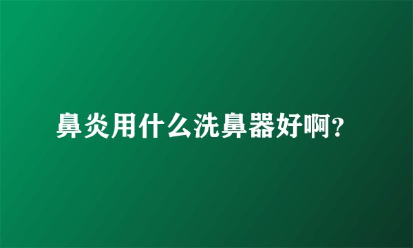 鼻炎用什么洗鼻器好啊？