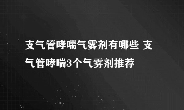 支气管哮喘气雾剂有哪些 支气管哮喘3个气雾剂推荐