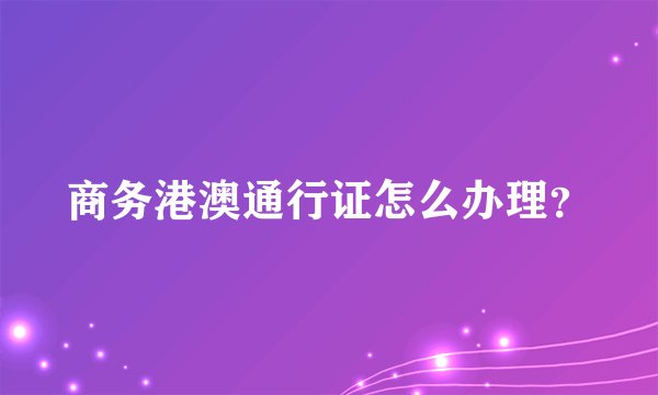 商务港澳通行证怎么办理?