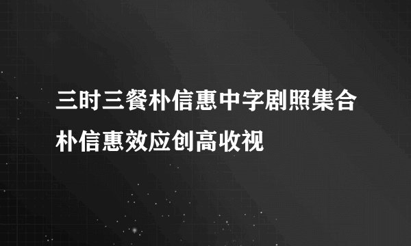 三时三餐朴信惠中字剧照集合朴信惠效应创高收视