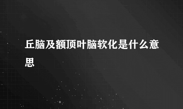 丘脑及额顶叶脑软化是什么意思