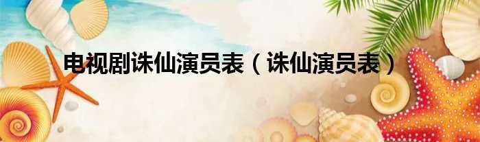 电视剧诛仙演员表（诛仙演员表）