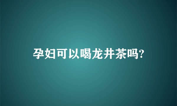 孕妇可以喝龙井茶吗?