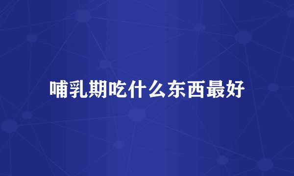 哺乳期吃什么东西最好