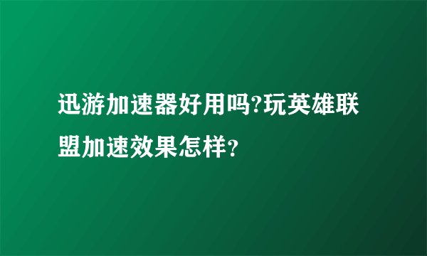 迅游加速器好用吗?玩英雄联盟加速效果怎样？