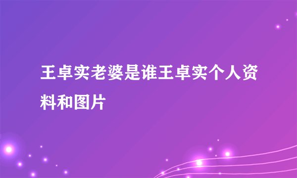 王卓实老婆是谁王卓实个人资料和图片