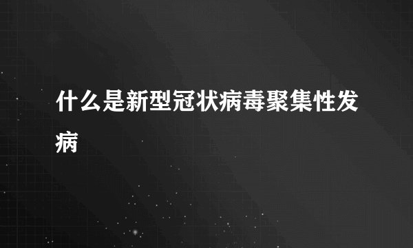 什么是新型冠状病毒聚集性发病