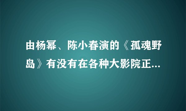 由杨幂、陈小春演的《孤魂野岛》有没有在各种大影院正式放映?