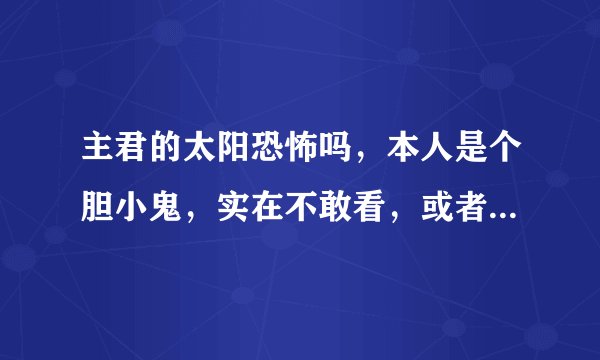 主君的太阳恐怖吗,本人是个胆小鬼,实在不敢看,或者说哪几集以后稍微不恐怖一点。