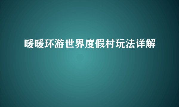 暖暖环游世界度假村玩法详解