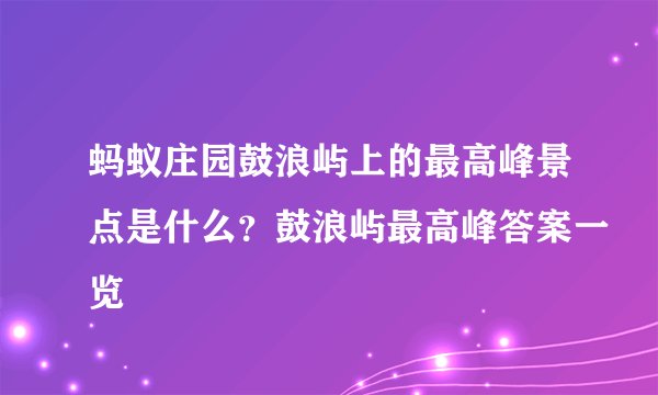蚂蚁庄园鼓浪屿上的最高峰景点是什么?鼓浪屿最高峰答案一览
