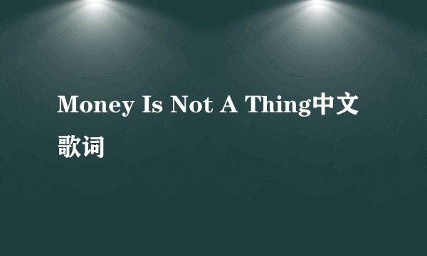 Money Is Not A Thing中文歌词