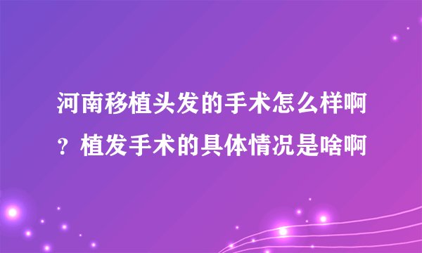 河南移植头发的手术怎么样啊?植发手术的具体情况是啥啊