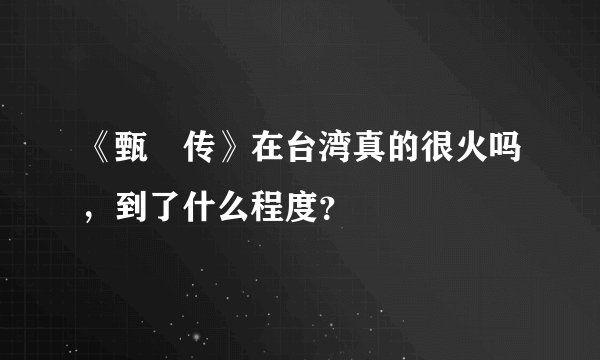 《甄嬛传》在台湾真的很火吗，到了什么程度？