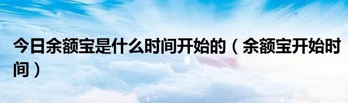 今日余额宝是什么时间开始的（余额宝开始时间）