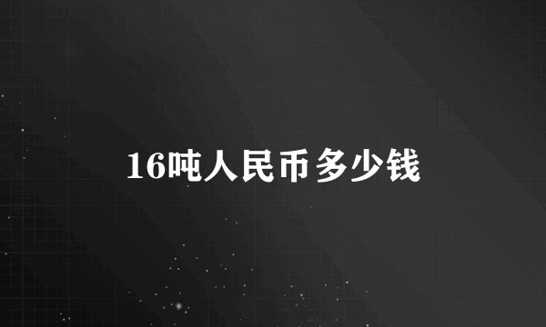 16吨人民币多少钱