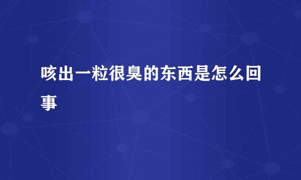 咳出一粒很臭的东西是怎么回事