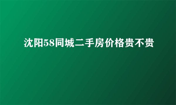 沈阳58同城二手房价格贵不贵