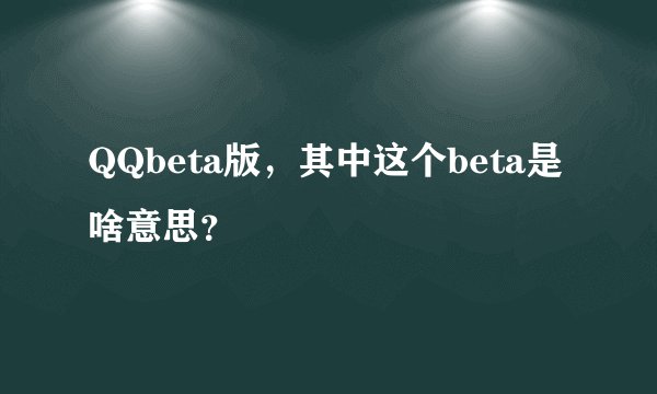 QQbeta版,其中这个beta是啥意思?